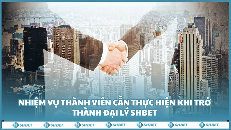 Nhiệm vụ thành viên cần thực hiện khi trở thành đại lý SHBET