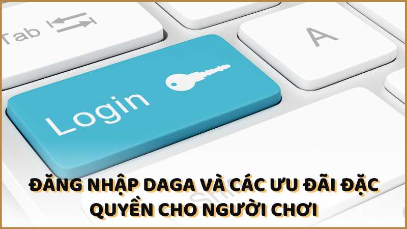 Đăng nhập DAGA và các ưu đãi đặc quyền cho người chơi