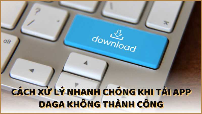 Cách xử lý nhanh chóng khi tải app Daga không thành công