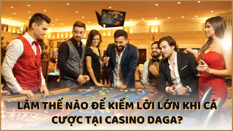 Làm thế nào để kiếm lời lớn khi cá cược tại Casino DAGA?