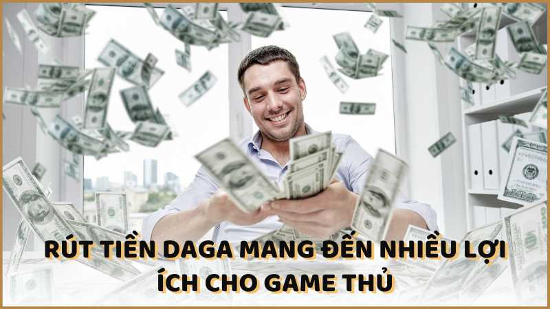 Rút tiền DAGA mang đến nhiều lợi ích cho game thủ